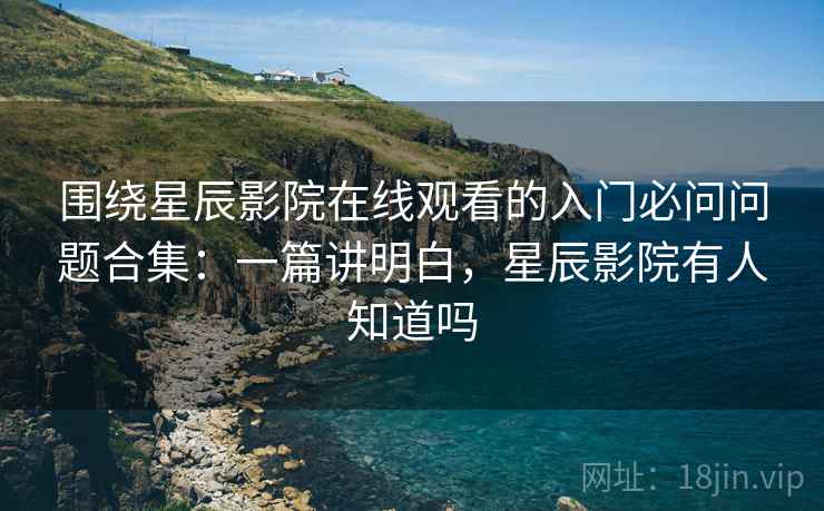 围绕星辰影院在线观看的入门必问问题合集：一篇讲明白，星辰影院有人知道吗