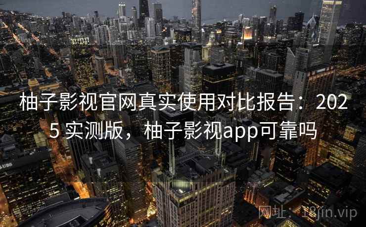柚子影视官网真实使用对比报告:2025 实测版,柚子影视app可靠吗 柚子影视官网真实使用对比报告:2025 实测版,柚子影视app可靠吗