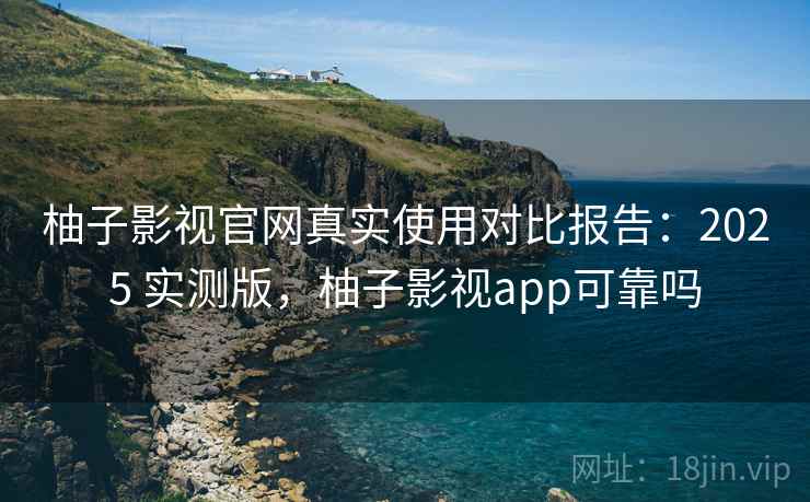 柚子影视官网真实使用对比报告:2025 实测版,柚子影视app可靠吗 柚子影视官网真实使用对比报告:2025 实测版,柚子影视app可靠吗