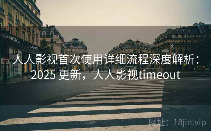 人人影视首次使用详细流程深度解析:2025 更新,人人影视timeout 人人影视首次使用详细流程深度解析:2025 更新,人人影视timeout