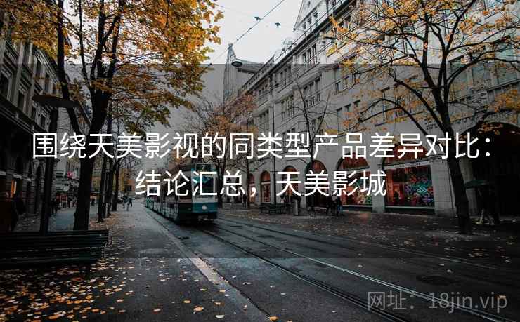 围绕天美影视的同类型产品差异对比:结论汇总,天美影城 围绕天美影视的同类型产品差异对比:结论汇总,天美影城