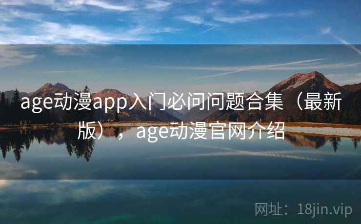 age动漫app入门必问问题合集(最新版),age动漫官网介绍 age动漫app入门必问问题合集(最新版),age动漫官网介绍