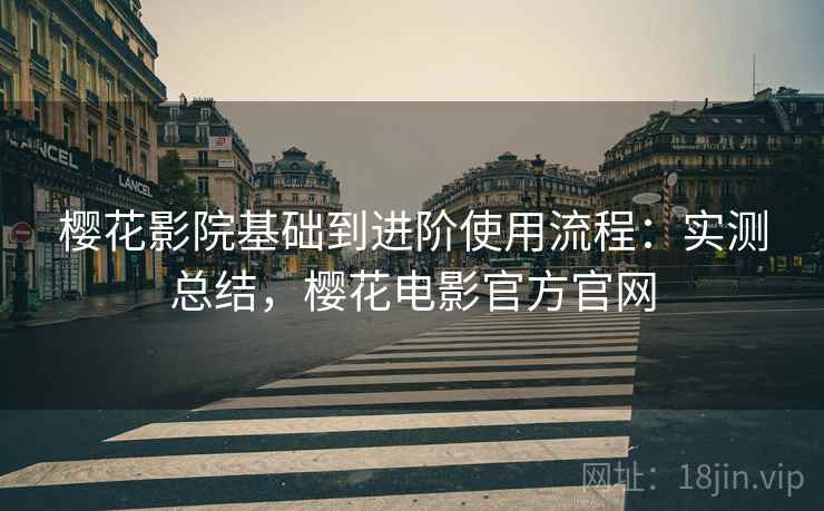 樱花影院基础到进阶使用流程：实测总结，樱花电影官方官网