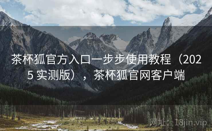 茶杯狐官方入口一步步使用教程(2025 实测版),茶杯狐官网客户端 茶杯狐官方入口一步步使用教程(2025 实测版),茶杯狐官网客户端