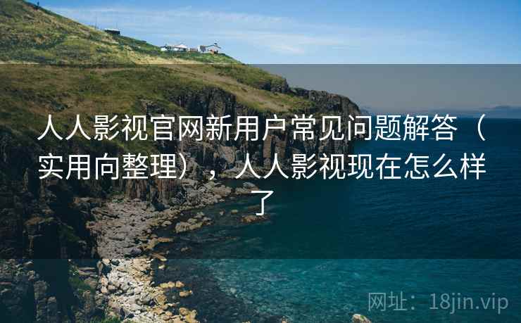人人影视官网新用户常见问题解答(实用向整理),人人影视现在怎么样了 人人影视官网新用户常见问题解答(实用向整理),人人影视现在怎么样了