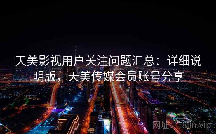 天美影视用户关注问题汇总:详细说明版,天美传媒会员账号分享 天美影视用户关注问题汇总:详细说明版,天美传媒会员账号分享