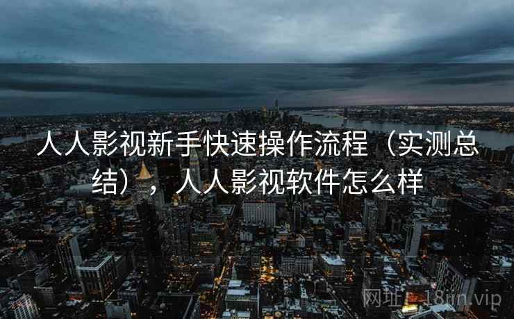 人人影视新手快速操作流程（实测总结），人人影视软件怎么样