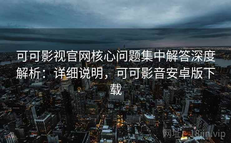 可可影视官网核心问题集中解答深度解析：详细说明，可可影音安卓版下载