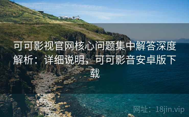 可可影视官网核心问题集中解答深度解析：详细说明，可可影音安卓版下载