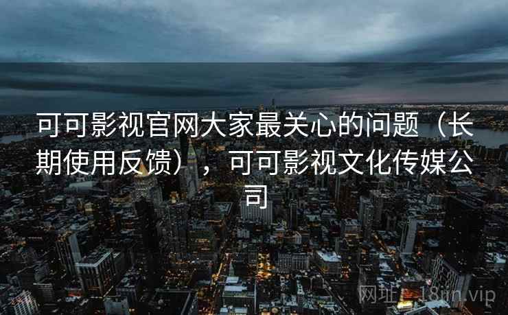 可可影视官网大家最关心的问题(长期使用反馈),可可影视文化传媒公司 可可影视官网大家最关心的问题(长期使用反馈),可可影视文化传媒公司