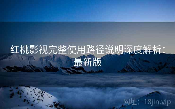 红桃影视完整使用路径说明深度解析:最新版 红桃影视完整使用路径说明深度解析:最新版