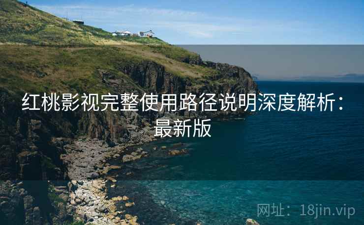 红桃影视完整使用路径说明深度解析:最新版 红桃影视完整使用路径说明深度解析:最新版