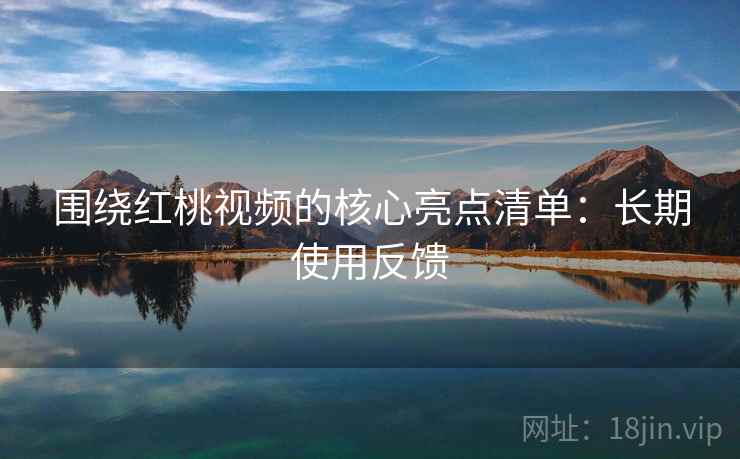 围绕红桃视频的核心亮点清单:长期使用反馈 围绕红桃视频的核心亮点清单:长期使用反馈