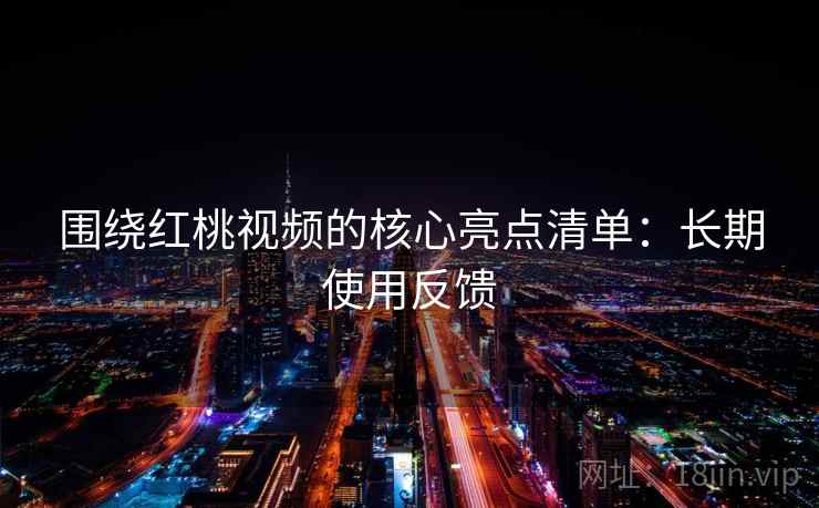 围绕红桃视频的核心亮点清单:长期使用反馈 围绕红桃视频的核心亮点清单:长期使用反馈