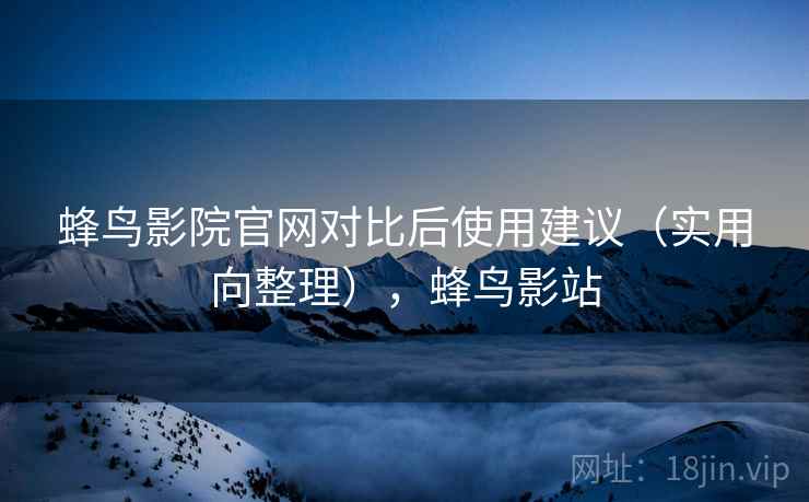 蜂鸟影院官网对比后使用建议（实用向整理），蜂鸟影站