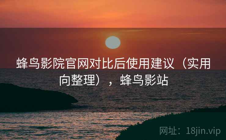 蜂鸟影院官网对比后使用建议（实用向整理），蜂鸟影站