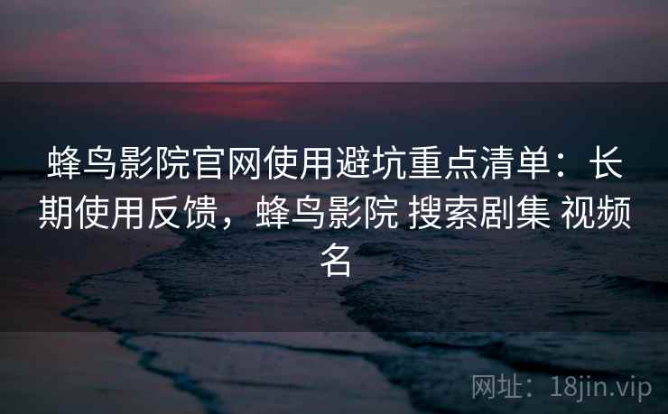 蜂鸟影院官网使用避坑重点清单：长期使用反馈，蜂鸟影院 搜索剧集 视频名