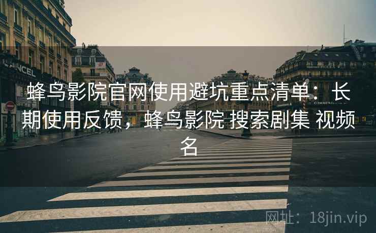 蜂鸟影院官网使用避坑重点清单：长期使用反馈，蜂鸟影院 搜索剧集 视频名