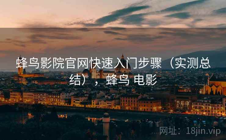 蜂鸟影院官网快速入门步骤(实测总结),蜂鸟 电影 蜂鸟影院官网快速入门步骤(实测总结),蜂鸟 电影