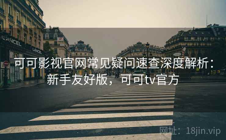 可可影视官网常见疑问速查深度解析：新手友好版，可可tv官方