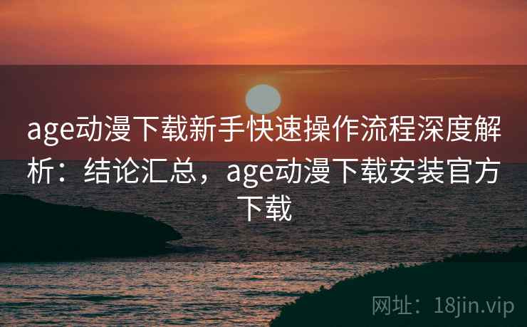 age动漫下载新手快速操作流程深度解析:结论汇总,age动漫下载安装官方下载 age动漫下载新手快速操作流程深度解析:结论汇总,age动漫下载安装官方下载