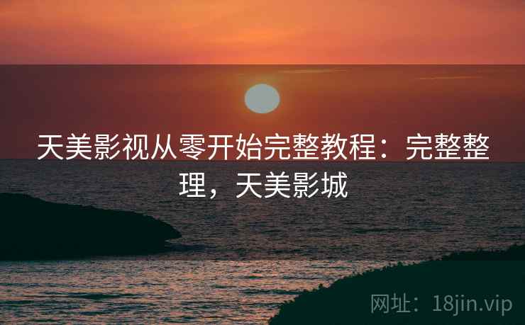 天美影视从零开始完整教程:完整整理,天美影城 天美影视从零开始完整教程:完整整理,天美影城