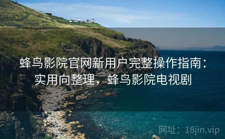 蜂鸟影院官网新用户完整操作指南：实用向整理，蜂鸟影院电视剧