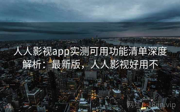人人影视app实测可用功能清单深度解析：最新版，人人影视好用不