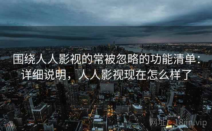 围绕人人影视的常被忽略的功能清单:详细说明,人人影视现在怎么样了 围绕人人影视的常被忽略的功能清单:详细说明,人人影视现在怎么样了