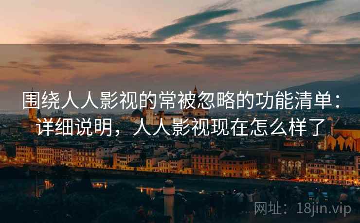 围绕人人影视的常被忽略的功能清单:详细说明,人人影视现在怎么样了 围绕人人影视的常被忽略的功能清单:详细说明,人人影视现在怎么样了