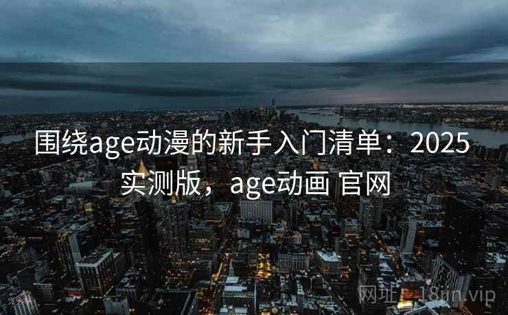 围绕age动漫的新手入门清单：2025 实测版，age动画 官网