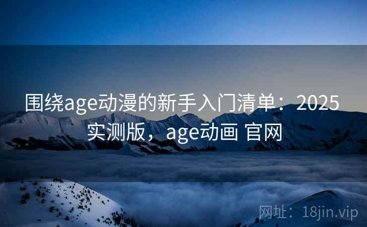 围绕age动漫的新手入门清单：2025 实测版，age动画 官网