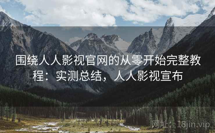 围绕人人影视官网的从零开始完整教程：实测总结，人人影视宣布