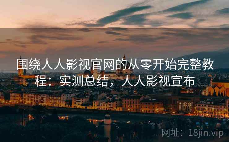 围绕人人影视官网的从零开始完整教程：实测总结，人人影视宣布