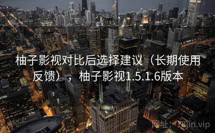 柚子影视对比后选择建议（长期使用反馈），柚子影视1.5.1.6版本
