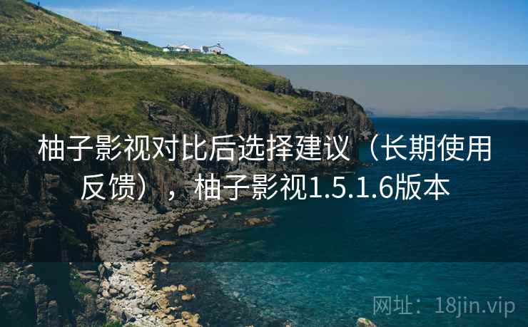 柚子影视对比后选择建议（长期使用反馈），柚子影视1.5.1.6版本