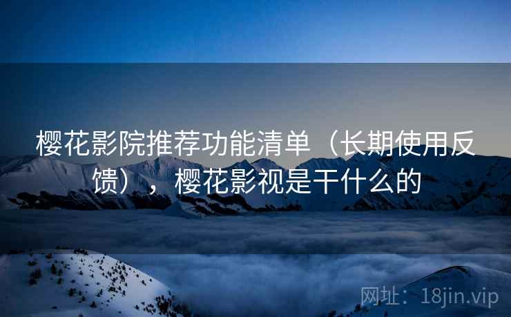 樱花影院推荐功能清单(长期使用反馈),樱花影视是干什么的 樱花影院推荐功能清单(长期使用反馈),樱花影视是干什么的