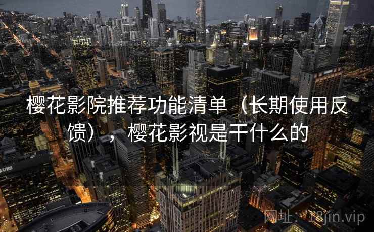 樱花影院推荐功能清单(长期使用反馈),樱花影视是干什么的 樱花影院推荐功能清单(长期使用反馈),樱花影视是干什么的