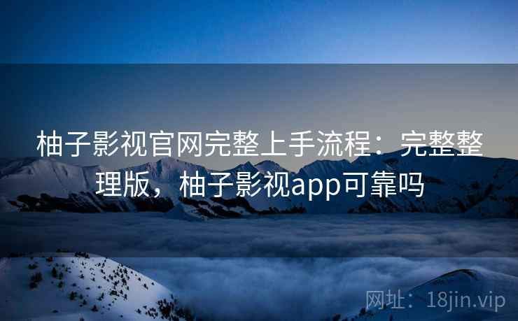 柚子影视官网完整上手流程：完整整理版，柚子影视app可靠吗