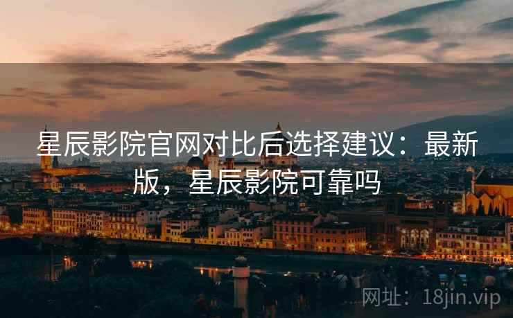 星辰影院官网对比后选择建议:最新版,星辰影院可靠吗 星辰影院官网对比后选择建议:最新版,星辰影院可靠吗