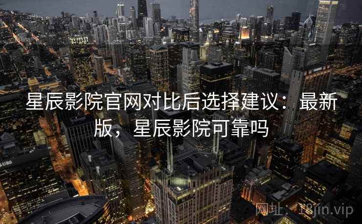 星辰影院官网对比后选择建议:最新版,星辰影院可靠吗 星辰影院官网对比后选择建议:最新版,星辰影院可靠吗
