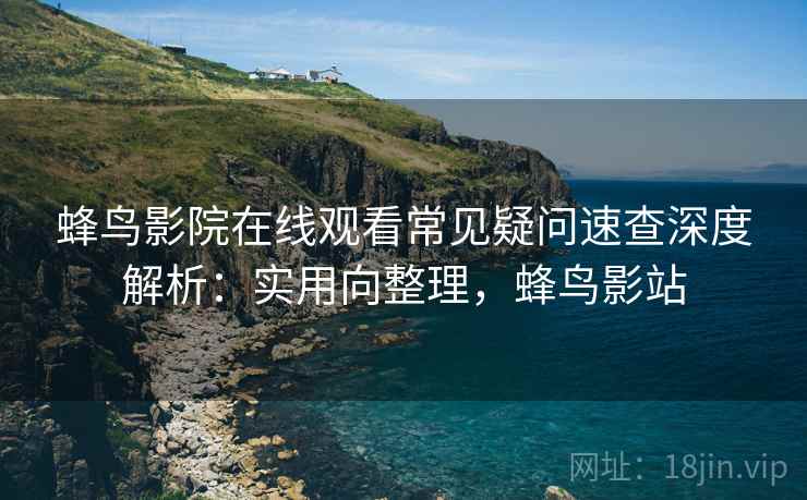 蜂鸟影院在线观看常见疑问速查深度解析：实用向整理，蜂鸟影站