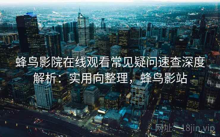 蜂鸟影院在线观看常见疑问速查深度解析：实用向整理，蜂鸟影站