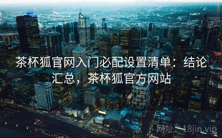 茶杯狐官网入门必配设置清单:结论汇总,茶杯狐官方网站 茶杯狐官网入门必配设置清单:结论汇总,茶杯狐官方网站