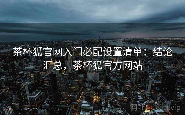 茶杯狐官网入门必配设置清单:结论汇总,茶杯狐官方网站 茶杯狐官网入门必配设置清单:结论汇总,茶杯狐官方网站