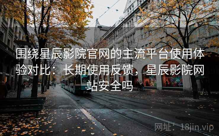 围绕星辰影院官网的主流平台使用体验对比：长期使用反馈，星辰影院网站安全吗