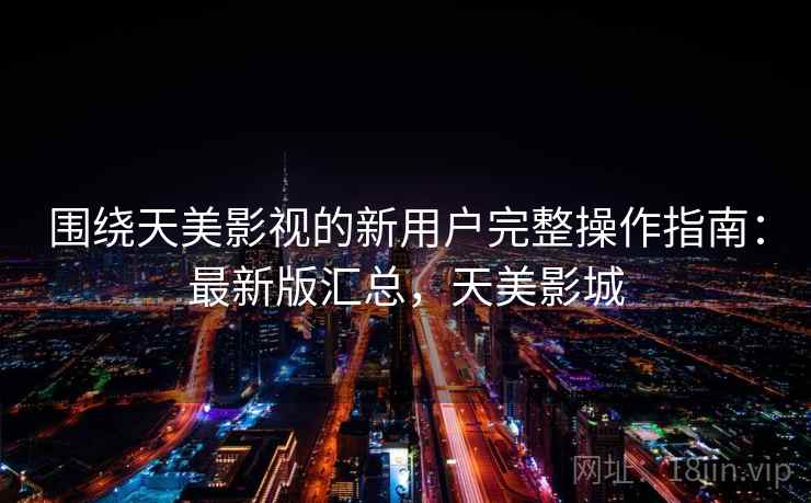 围绕天美影视的新用户完整操作指南:最新版汇总,天美影城 围绕天美影视的新用户完整操作指南:最新版汇总,天美影城