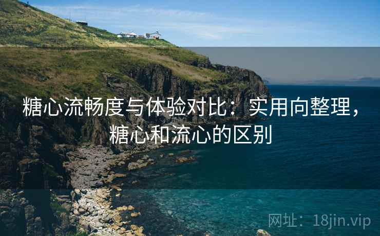 糖心流畅度与体验对比：实用向整理，糖心和流心的区别