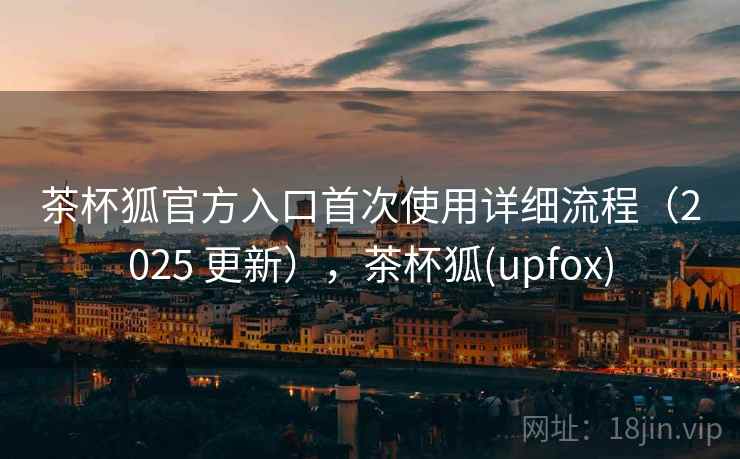 茶杯狐官方入口首次使用详细流程(2025 更新),茶杯狐(upfox) 茶杯狐官方入口首次使用详细流程(2025 更新),茶杯狐(upfox)