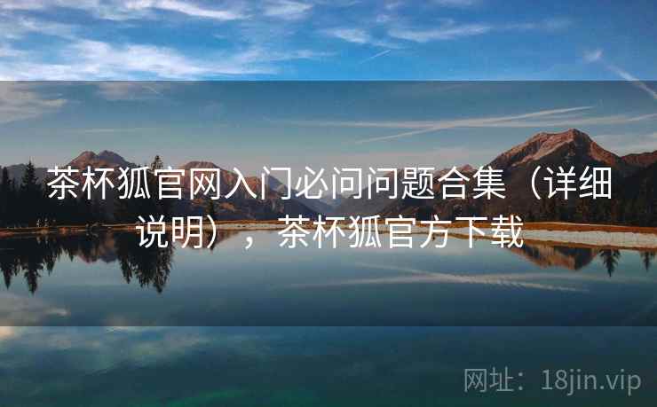 茶杯狐官网入门必问问题合集（详细说明），茶杯狐官方下载